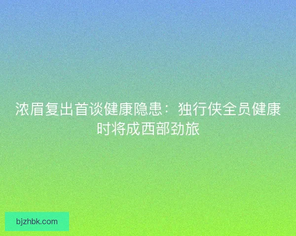 浓眉复出首谈健康隐患：独行侠全员健康时将成西部劲旅