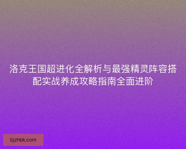 洛克王国超进化全解析与最强精灵阵容搭配实战养成攻略指南全面进阶