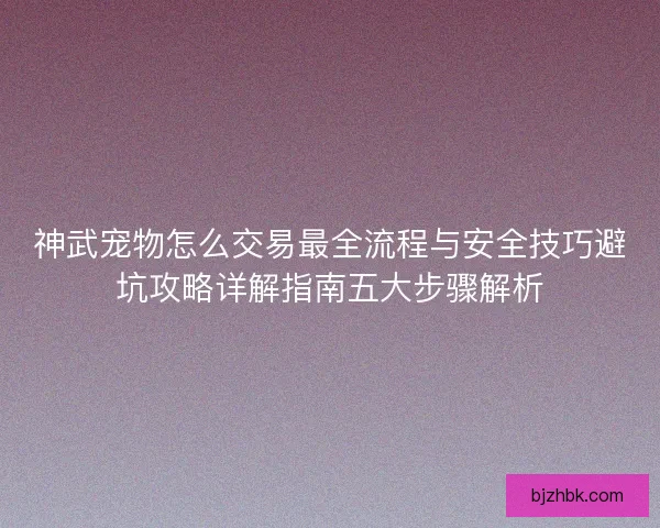 神武宠物怎么交易最全流程与安全技巧避坑攻略详解指南五大步骤解析