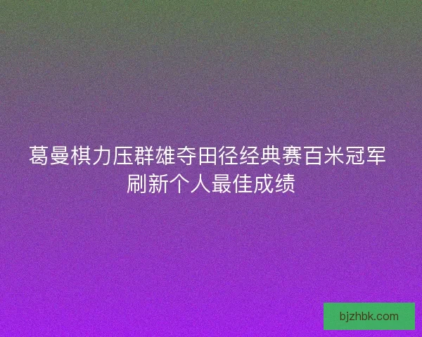 葛曼棋力压群雄夺田径经典赛百米冠军 刷新个人最佳成绩