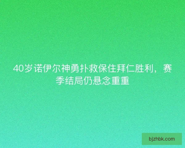 40岁诺伊尔神勇扑救保住拜仁胜利，赛季结局仍悬念重重