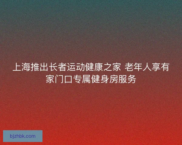 上海推出长者运动健康之家 老年人享有家门口专属健身房服务
