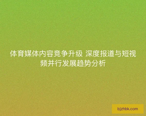 体育媒体内容竞争升级 深度报道与短视频并行发展趋势分析