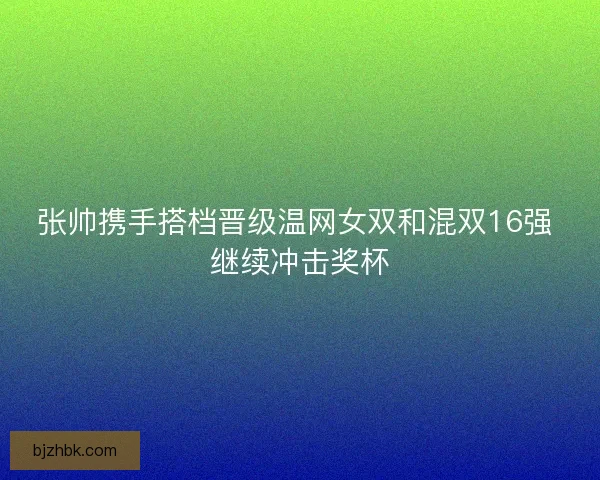 张帅携手搭档晋级温网女双和混双16强 继续冲击奖杯