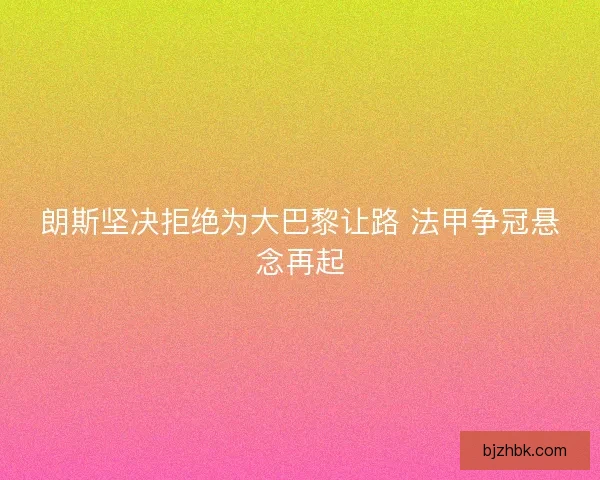 朗斯坚决拒绝为大巴黎让路 法甲争冠悬念再起