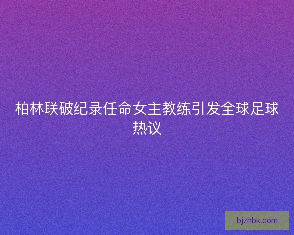 柏林联破纪录任命女主教练引发全球足球热议