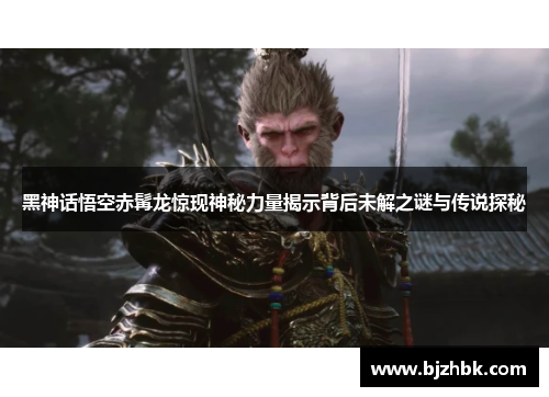 黑神话悟空赤髯龙惊现神秘力量揭示背后未解之谜与传说探秘